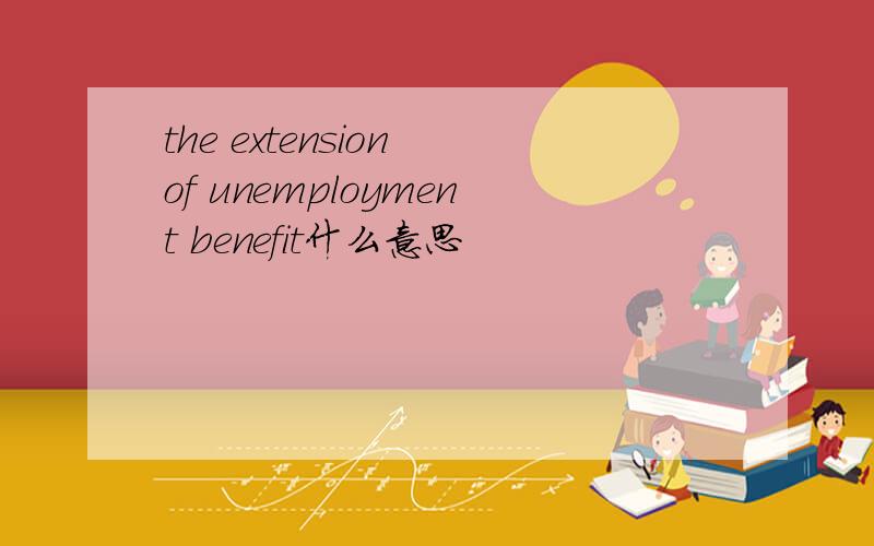 the extension of unemployment benefit什么意思