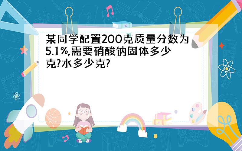 某同学配置200克质量分数为5.1%,需要硝酸钠固体多少克?水多少克?