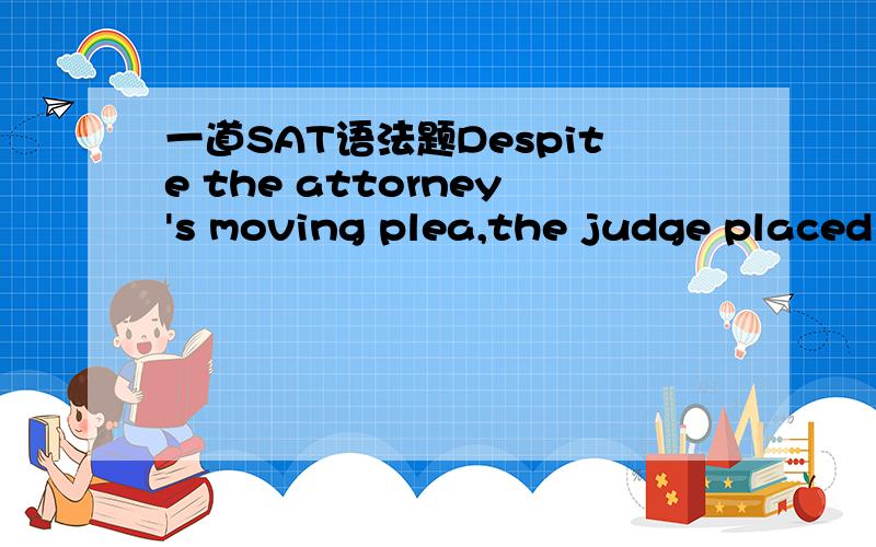 一道SAT语法题Despite the attorney's moving plea,the judge placed