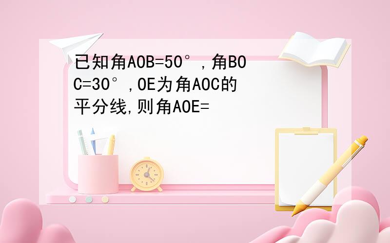 已知角AOB=50°,角BOC=30°,OE为角AOC的平分线,则角AOE=