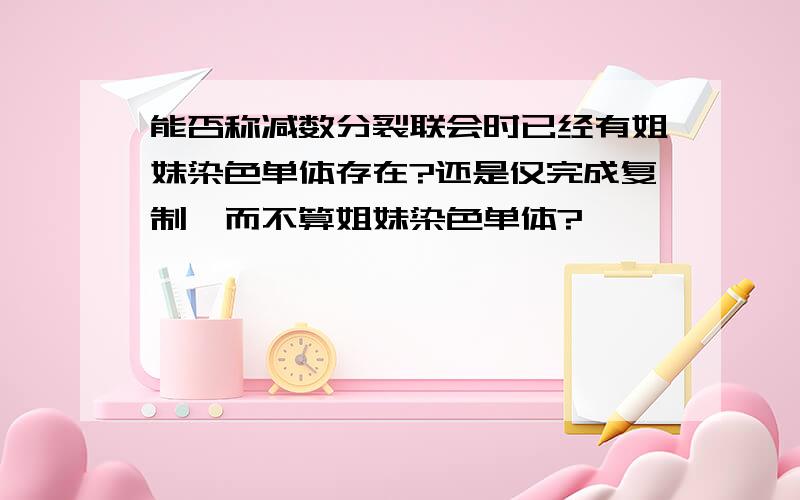 能否称减数分裂联会时已经有姐妹染色单体存在?还是仅完成复制,而不算姐妹染色单体?