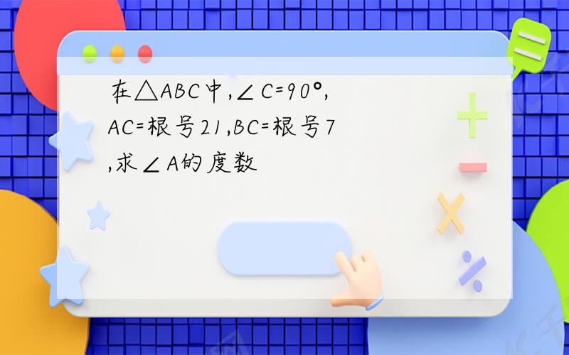 在△ABC中,∠C=90°,AC=根号21,BC=根号7,求∠A的度数