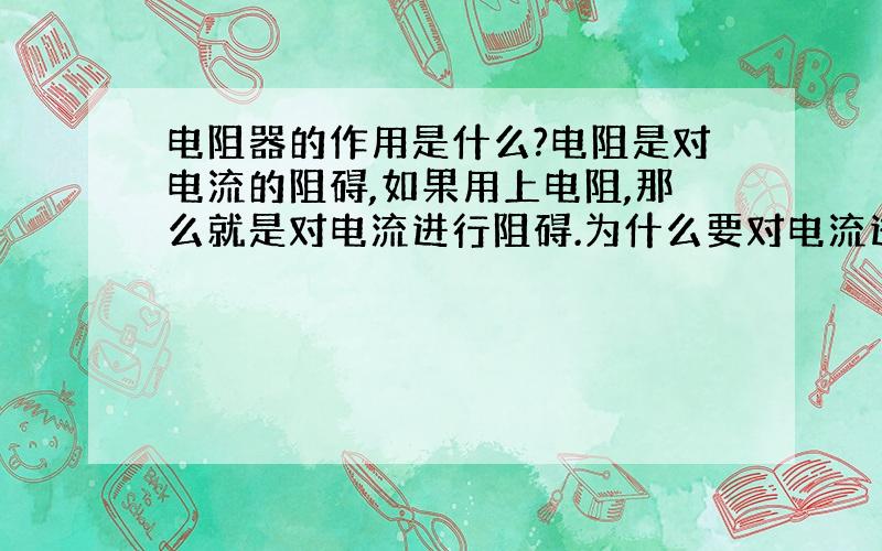 电阻器的作用是什么?电阻是对电流的阻碍,如果用上电阻,那么就是对电流进行阻碍.为什么要对电流进行阻碍