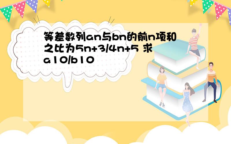 等差数列an与bn的前n项和之比为5n+3/4n+5 求a10/b10