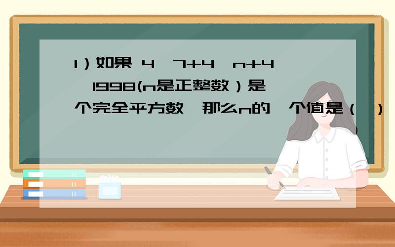 1）如果 4^7+4^n+4^1998(n是正整数）是一个完全平方数,那么n的一个值是（ ）