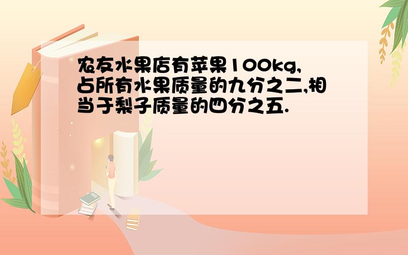 农友水果店有苹果100kg,占所有水果质量的九分之二,相当于梨子质量的四分之五.