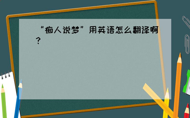 “痴人说梦”用英语怎么翻译啊?