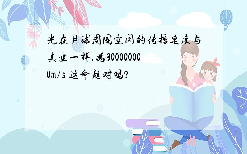 光在月球周围空间的传播速度与真空一样,为300000000m/s 这命题对吗?