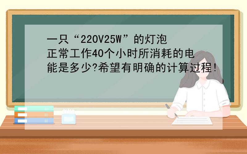 一只“220V25W”的灯泡正常工作40个小时所消耗的电能是多少?希望有明确的计算过程!