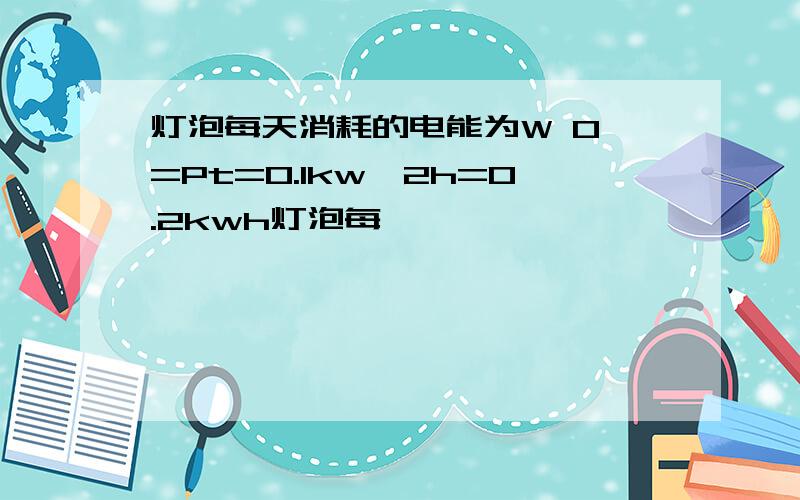 灯泡每天消耗的电能为W 0 =Pt=0.1kw×2h=0.2kwh灯泡每