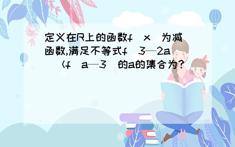 定义在R上的函数f(x)为减函数,满足不等式f（3—2a）＜f（a—3）的a的集合为?