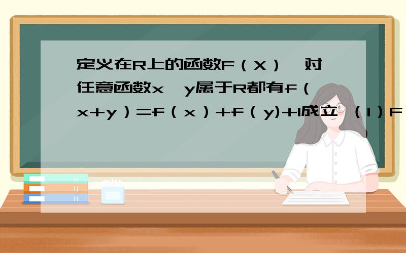 定义在R上的函数F（X）,对任意函数x,y属于R都有f（x+y）=f（x）+f（y)+1成立 （1）F（x）=f（x）+