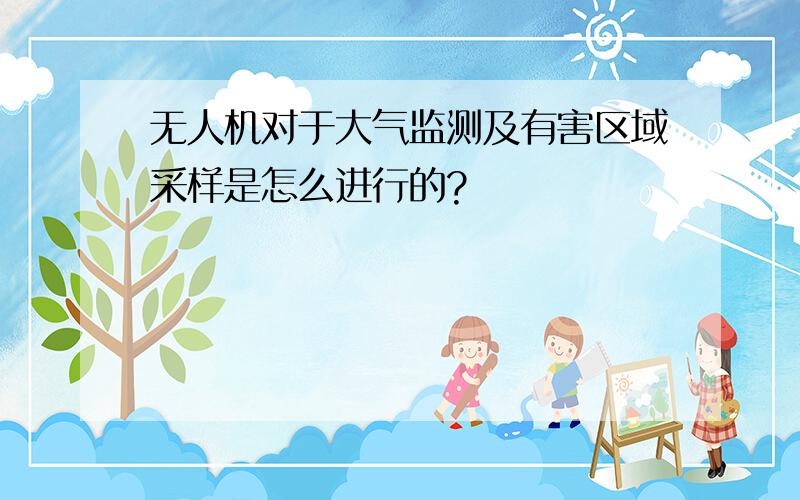 无人机对于大气监测及有害区域采样是怎么进行的?