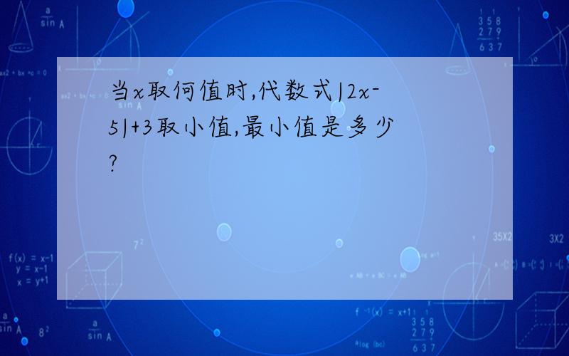 当x取何值时,代数式|2x-5|+3取小值,最小值是多少?