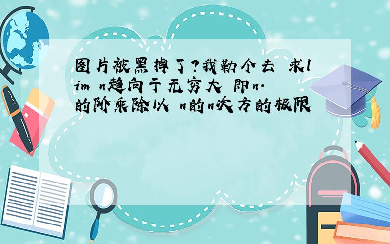 图片被黑掉了？我勒个去 求lim n趋向于无穷大 即n.的阶乘除以 n的n次方的极限