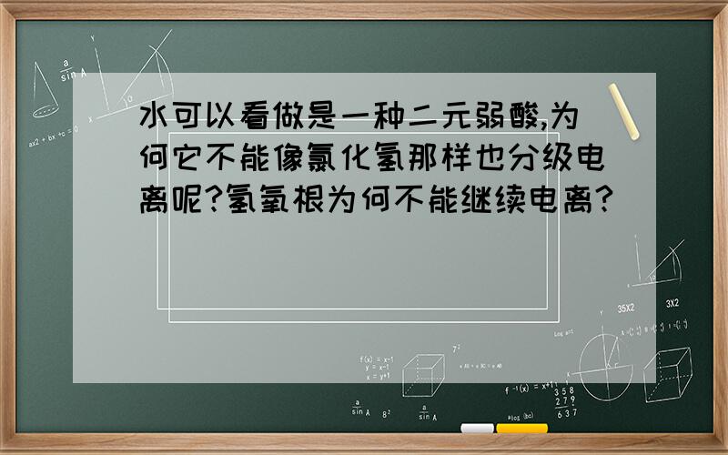 水可以看做是一种二元弱酸,为何它不能像氯化氢那样也分级电离呢?氢氧根为何不能继续电离?