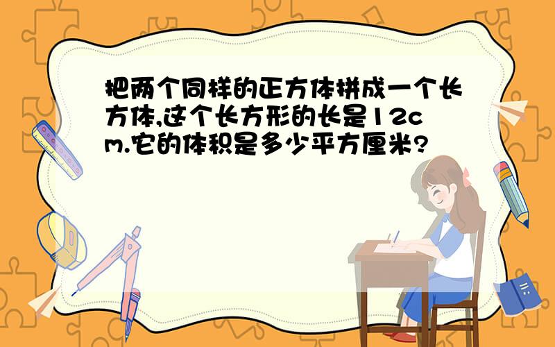 把两个同样的正方体拼成一个长方体,这个长方形的长是12cm.它的体积是多少平方厘米?