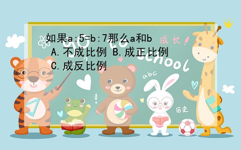 如果a:5=b:7那么a和b A.不成比例 B.成正比例 C.成反比例