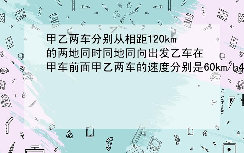 甲乙两车分别从相距120km的两地同时同地同向出发乙车在甲车前面甲乙两车的速度分别是60km/h40km/h问出发多长时