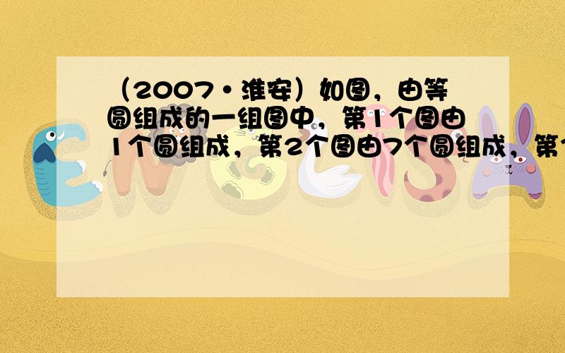 （2007•淮安）如图，由等圆组成的一组图中，第1个图由1个圆组成，第2个图由7个圆组成，第3个图由19个圆组成，…，按