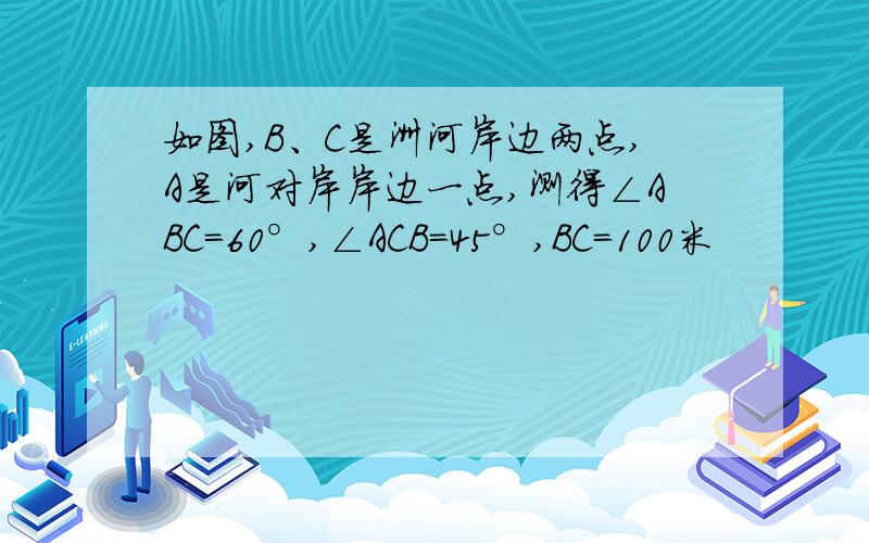 如图,B、C是洲河岸边两点,A是河对岸岸边一点,测得∠ABC=60°,∠ACB=45°,BC=100米