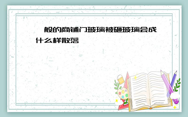 一般的商铺门玻璃被砸玻璃会成什么样散落