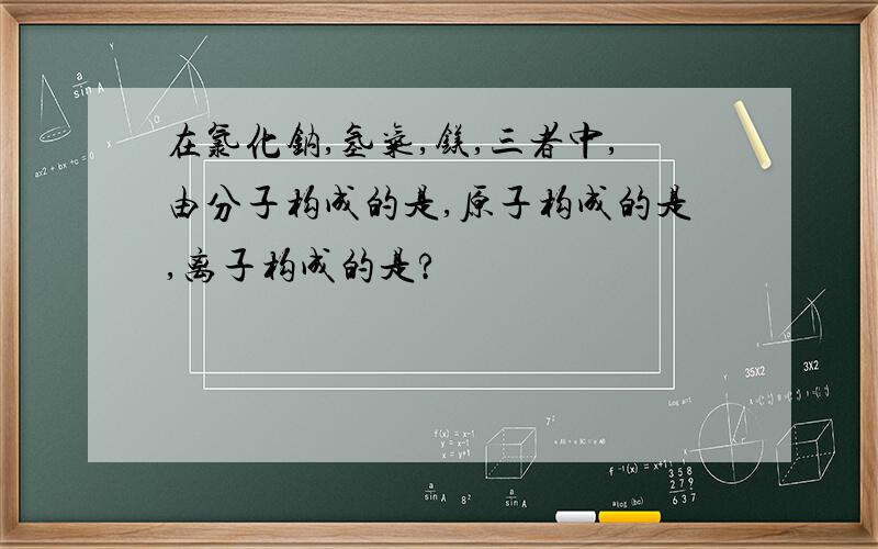 在氯化钠,氢气,镁,三者中,由分子构成的是,原子构成的是,离子构成的是?