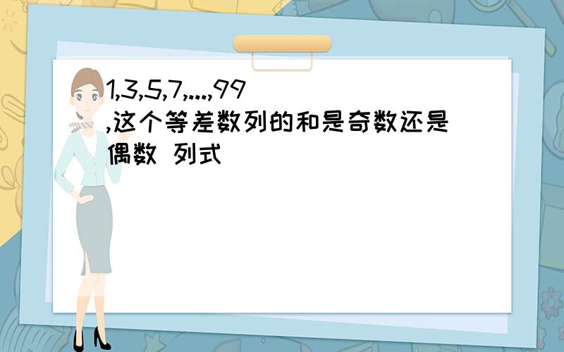 1,3,5,7,...,99,这个等差数列的和是奇数还是偶数 列式