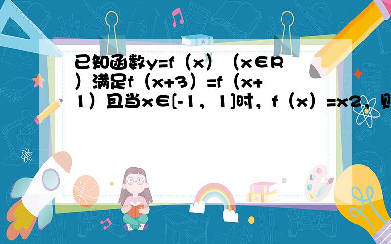 已知函数y=f（x）（x∈R）满足f（x+3）=f（x+1）且当x∈[-1，1]时，f（x）=x2，则y=f（x）与y=