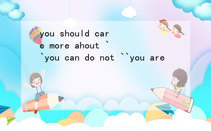 you should care more ahout ``you can do not ``you are