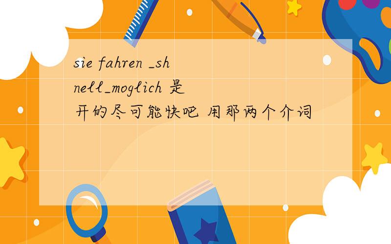 sie fahren _shnell_moglich 是开的尽可能快吧 用那两个介词