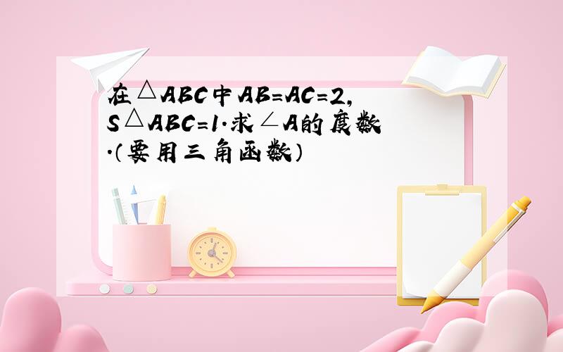 在△ABC中AB=AC=2,S△ABC=1.求∠A的度数.（要用三角函数）