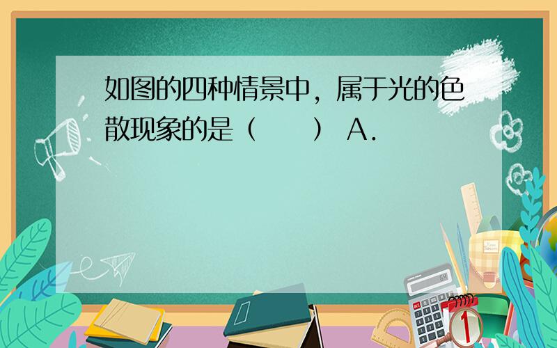 如图的四种情景中，属于光的色散现象的是（　　） A．