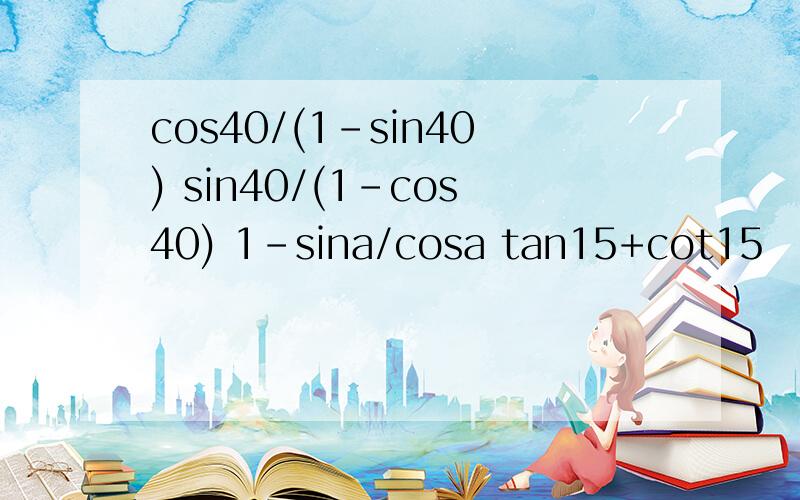 cos40/(1-sin40) sin40/(1-cos40) 1-sina/cosa tan15+cot15