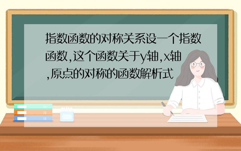 指数函数的对称关系设一个指数函数,这个函数关于y轴,x轴,原点的对称的函数解析式