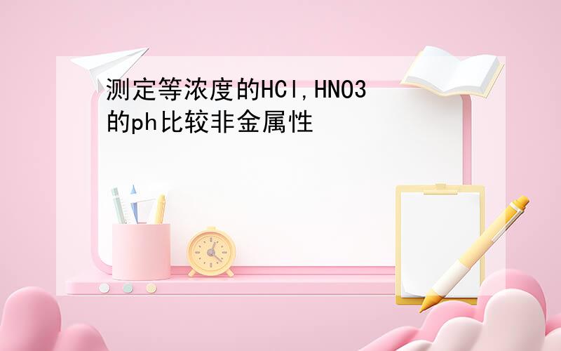 测定等浓度的HCl,HNO3的ph比较非金属性