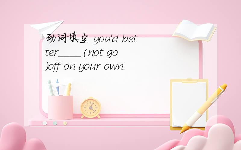 动词填空 you'd better____(not go)off on your own.