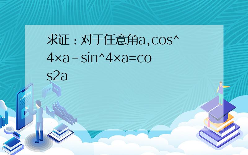 求证：对于任意角a,cos^4×a-sin^4×a=cos2a