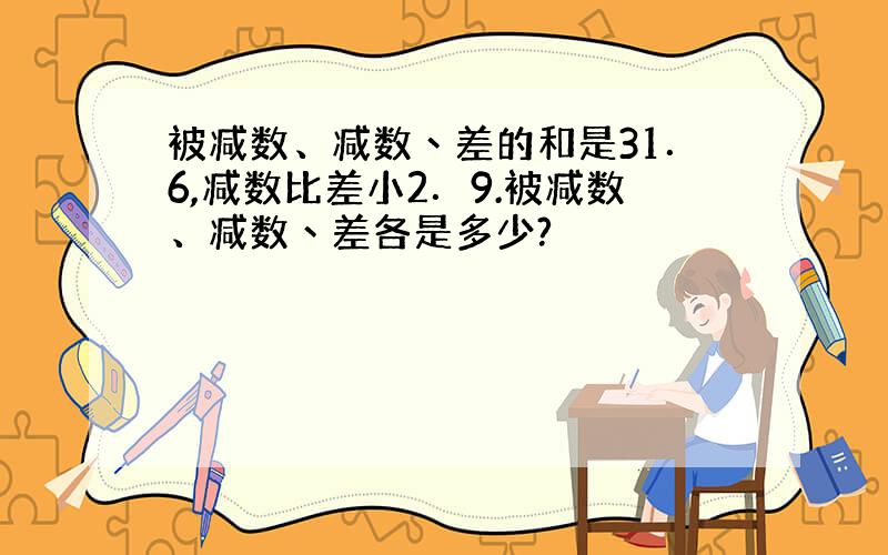 被减数、减数丶差的和是31．6,减数比差小2．9.被减数、减数丶差各是多少?