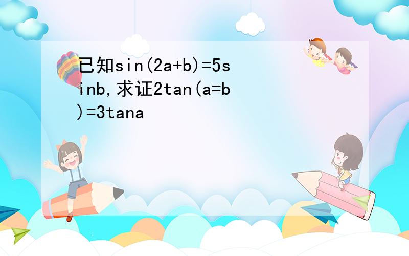 已知sin(2a+b)=5sinb,求证2tan(a=b)=3tana