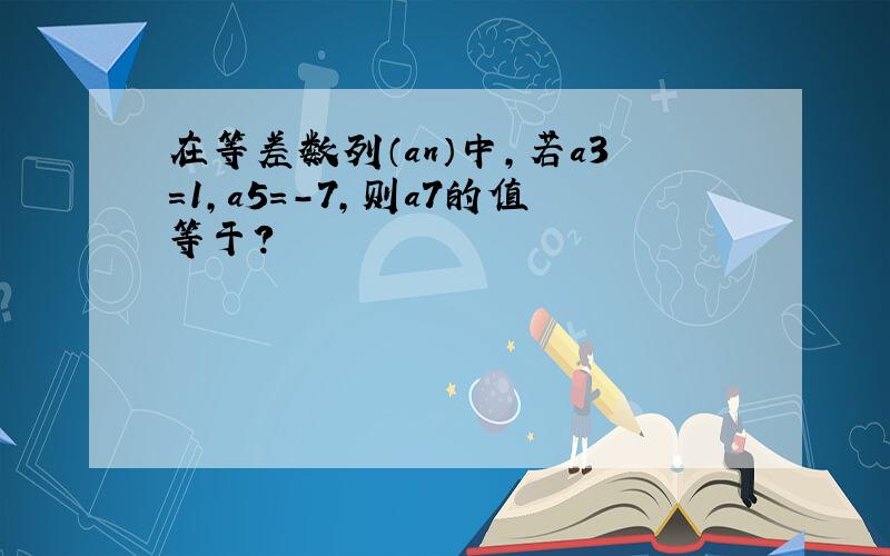 在等差数列（an）中,若a3=1,a5=-7,则a7的值等于?