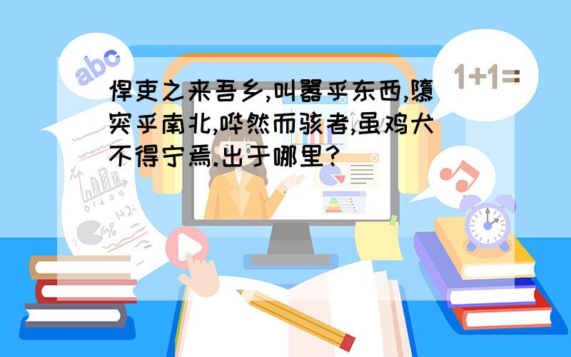 悍吏之来吾乡,叫嚣乎东西,隳突乎南北,哗然而骇者,虽鸡犬不得宁焉.出于哪里?