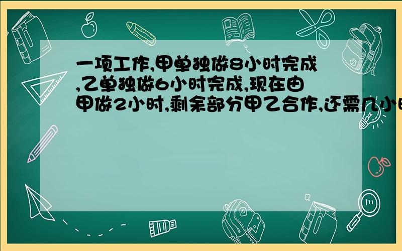 一项工作,甲单独做8小时完成,乙单独做6小时完成,现在由甲做2小时,剩余部分甲乙合作,还需几小时完成?