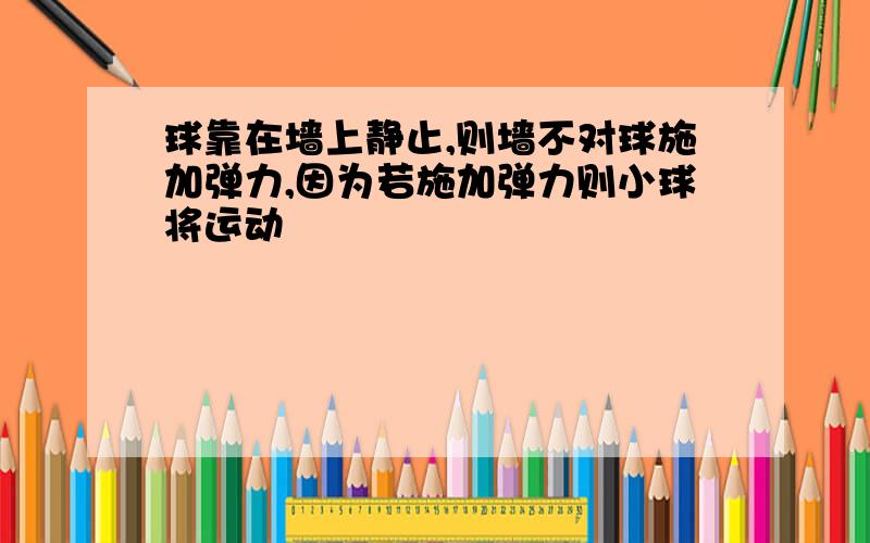 球靠在墙上静止,则墙不对球施加弹力,因为若施加弹力则小球将运动