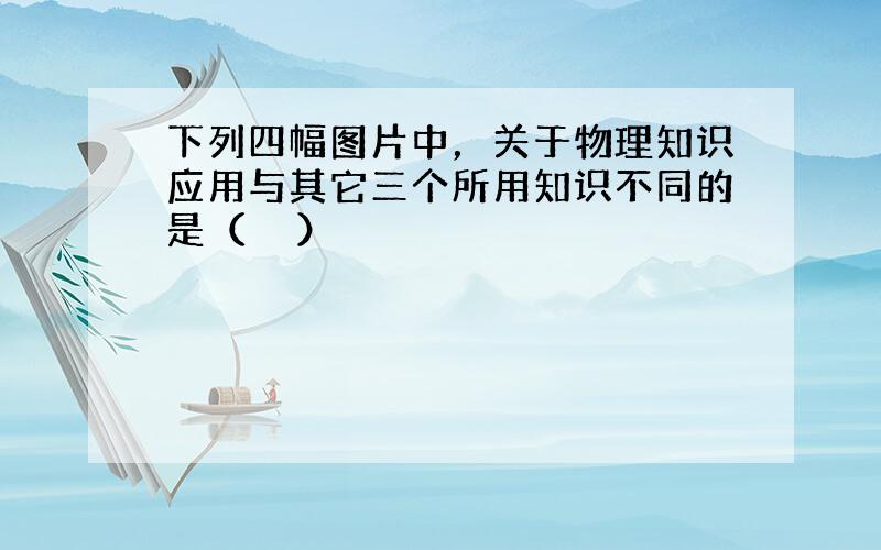 下列四幅图片中，关于物理知识应用与其它三个所用知识不同的是（　　）