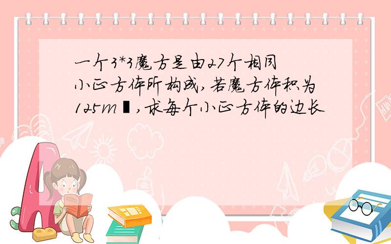 一个3*3魔方是由27个相同小正方体所构成,若魔方体积为125m³,求每个小正方体的边长