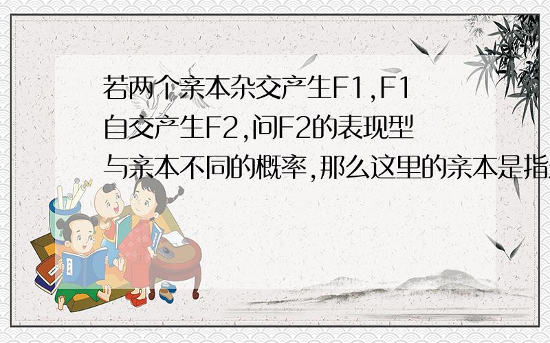 若两个亲本杂交产生F1,F1自交产生F2,问F2的表现型与亲本不同的概率,那么这里的亲本是指最原来的亲本,再