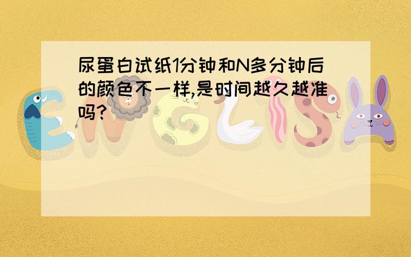 尿蛋白试纸1分钟和N多分钟后的颜色不一样,是时间越久越准吗?