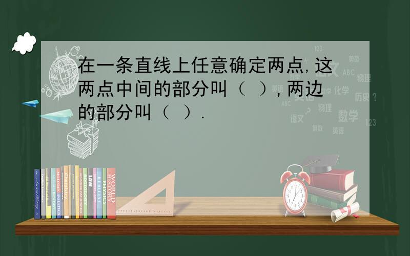 在一条直线上任意确定两点,这两点中间的部分叫（ ）,两边的部分叫（ ）.