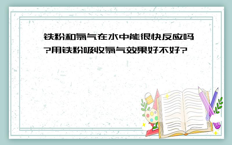 铁粉和氯气在水中能很快反应吗?用铁粉吸收氯气效果好不好?